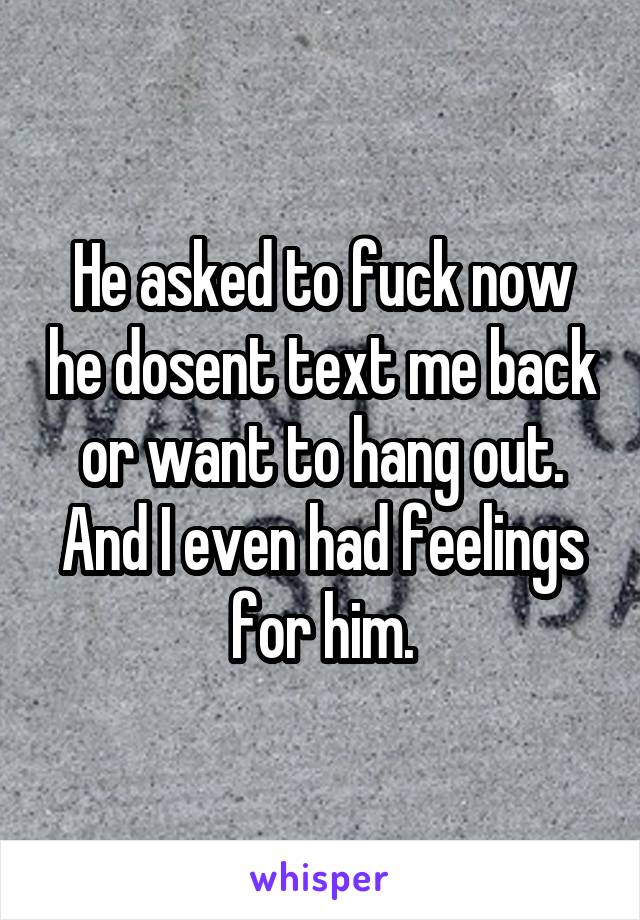 He asked to fuck now he dosent text me back or want to hang out. And I even had feelings for him.