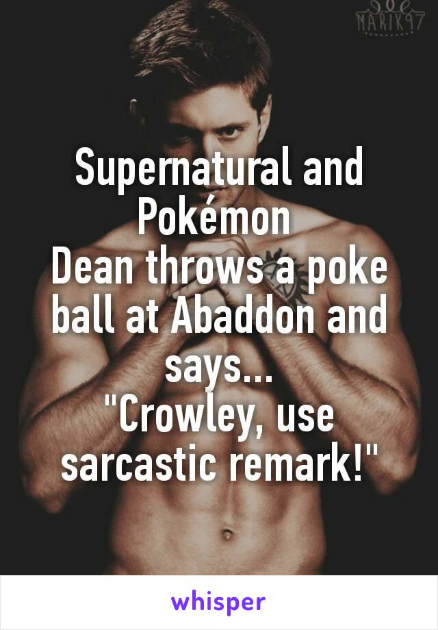 Supernatural and Pokémon 
Dean throws a poke ball at Abaddon and says...
"Crowley, use sarcastic remark!"