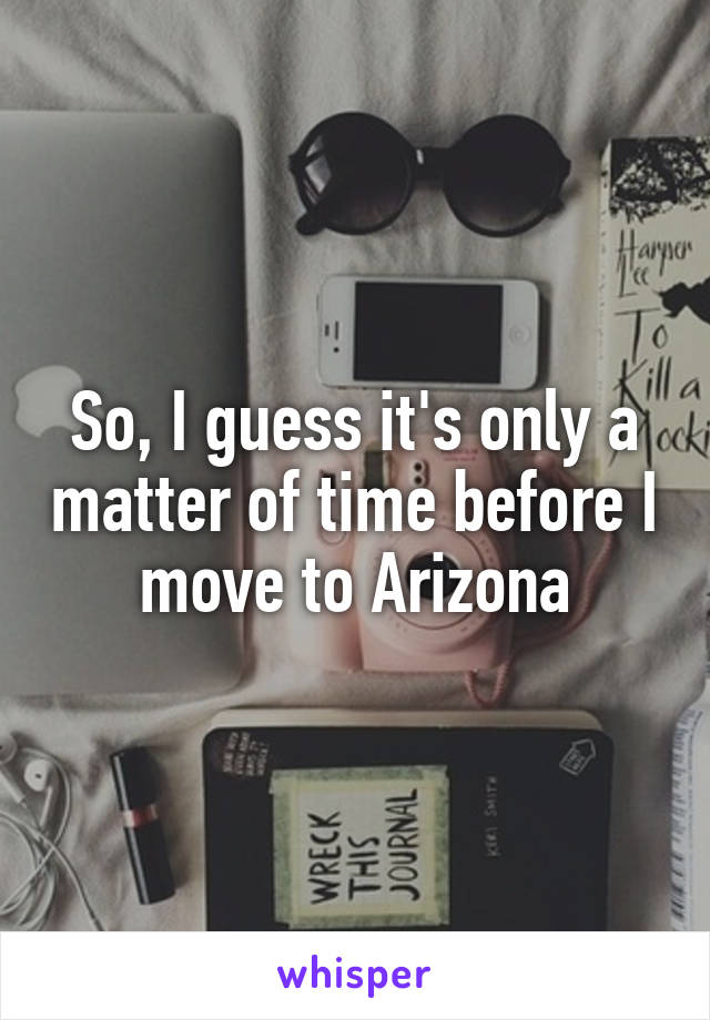 So, I guess it's only a matter of time before I move to Arizona