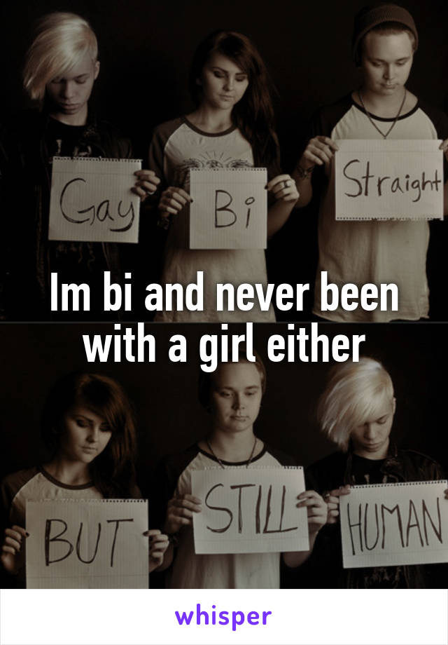 Im bi and never been with a girl either