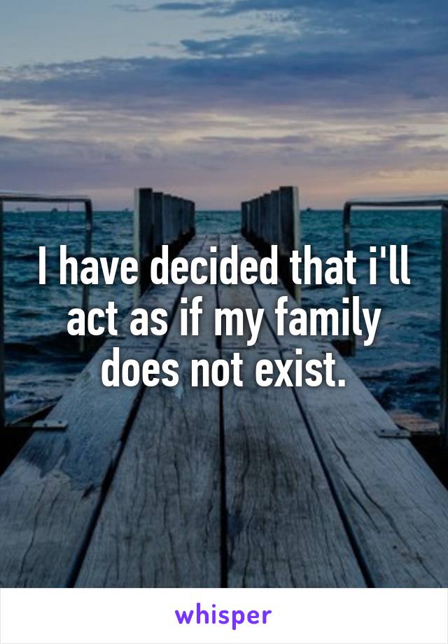 I have decided that i'll act as if my family does not exist.