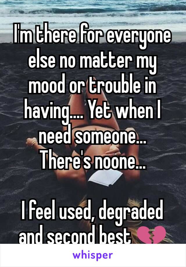 I'm there for everyone else no matter my mood or trouble in having.... Yet when I need someone... There's noone...

I feel used, degraded and second best 💔