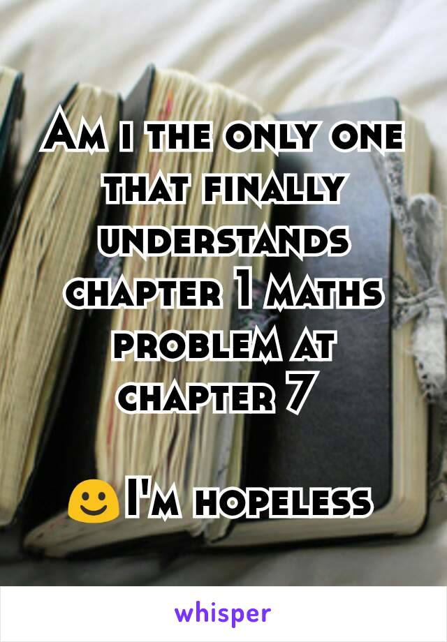 Am i the only one that finally understands chapter 1 maths problem at chapter 7 

☺I'm hopeless 