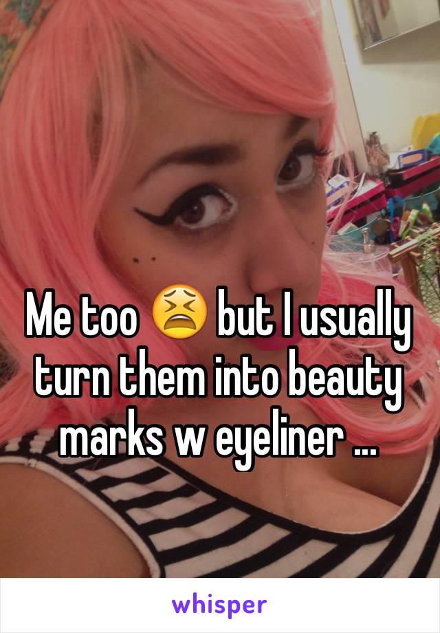 Me too 😫 but I usually turn them into beauty marks w eyeliner ...