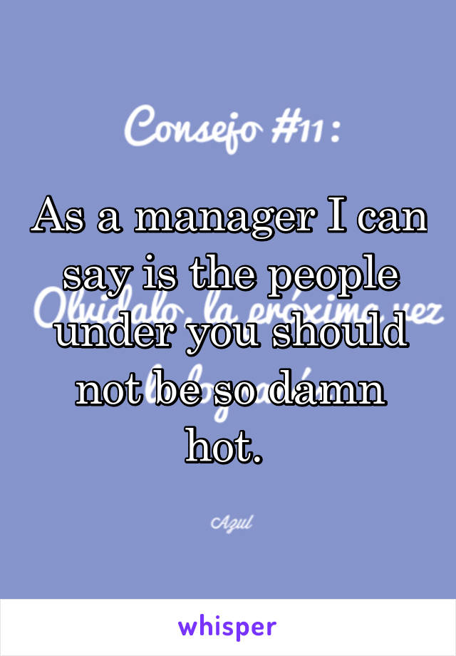 As a manager I can say is the people under you should not be so damn hot. 