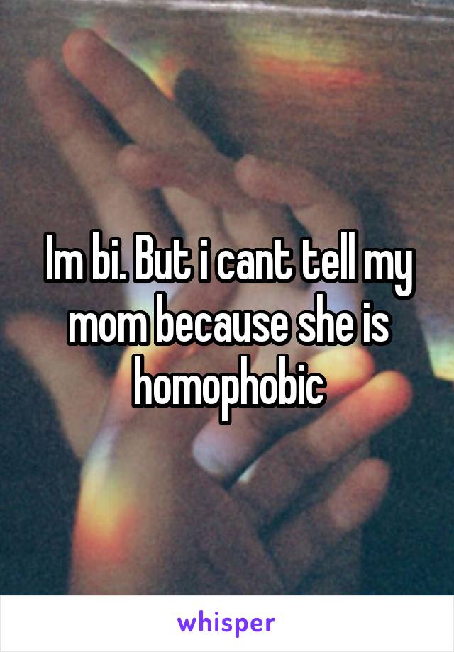 Im bi. But i cant tell my mom because she is homophobic