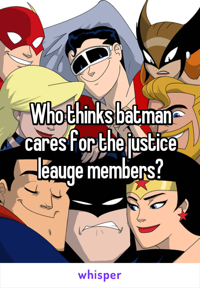 Who thinks batman cares for the justice leauge members?