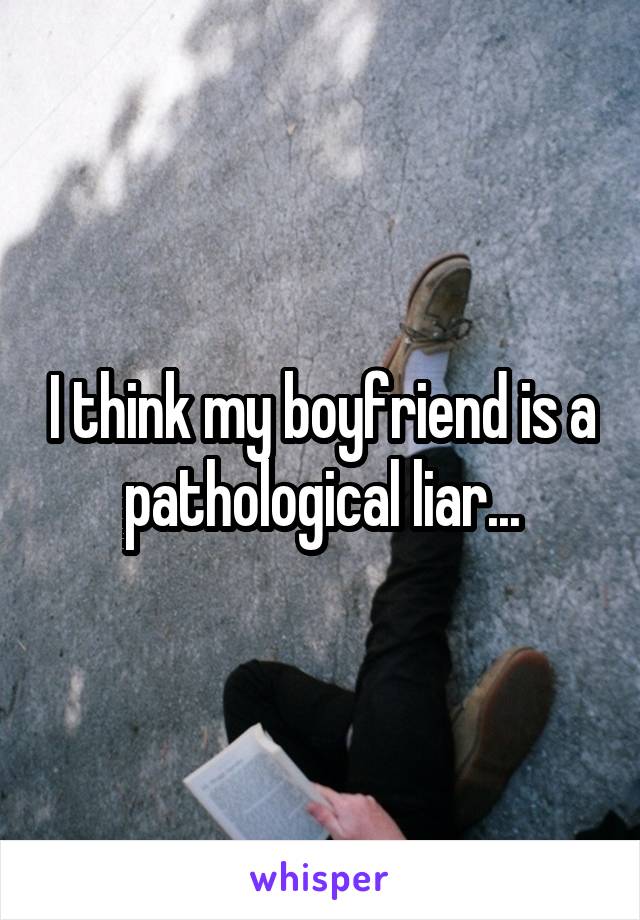 I think my boyfriend is a pathological liar...