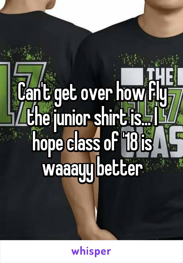 Can't get over how fly the junior shirt is... I hope class of '18 is waaayy better