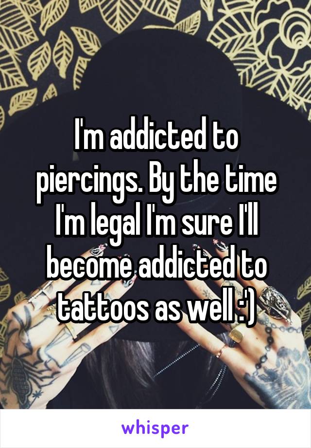 I'm addicted to piercings. By the time I'm legal I'm sure I'll become addicted to tattoos as well :')