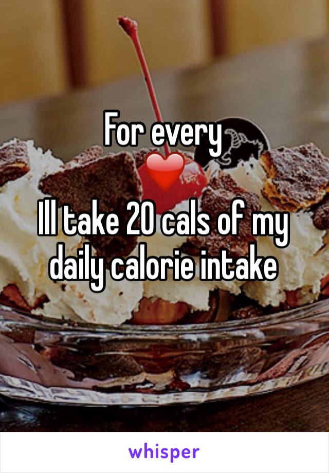 For every 
❤️
Ill take 20 cals of my daily calorie intake 

