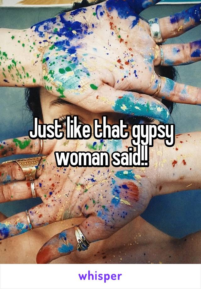 Just like that gypsy woman said!!