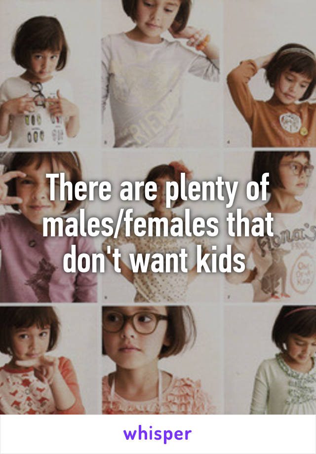 There are plenty of males/females that don't want kids 