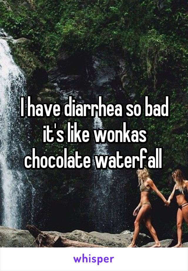 I have diarrhea so bad it's like wonkas chocolate waterfall 
