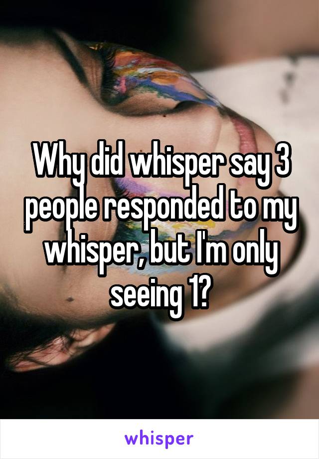 Why did whisper say 3 people responded to my whisper, but I'm only seeing 1?
