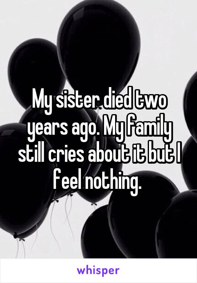 My sister died two years ago. My family still cries about it but I feel nothing. 