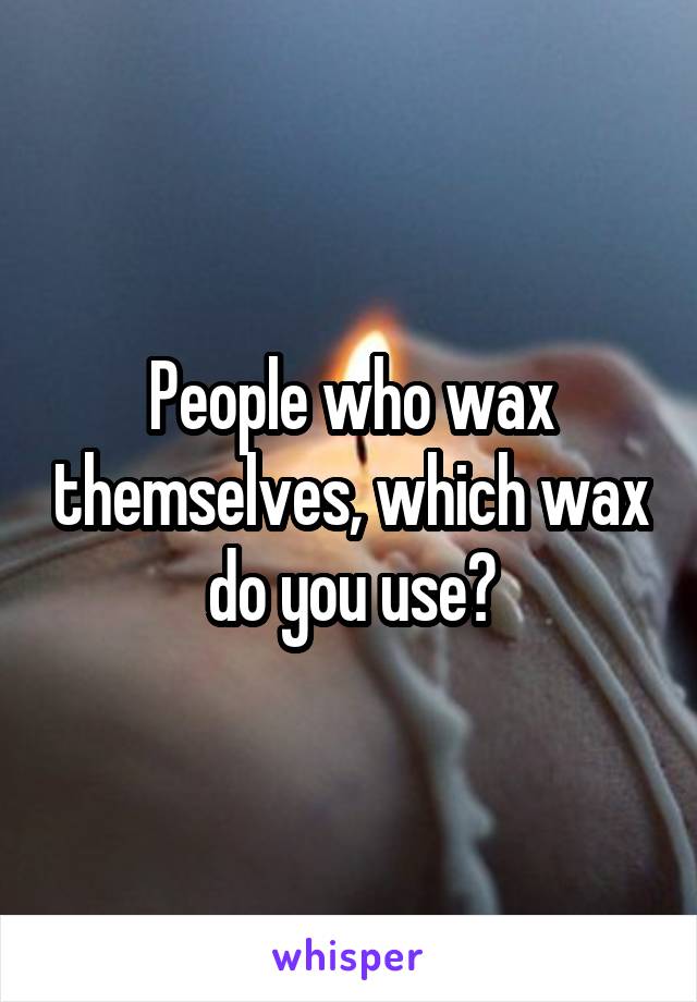 People who wax themselves, which wax do you use?