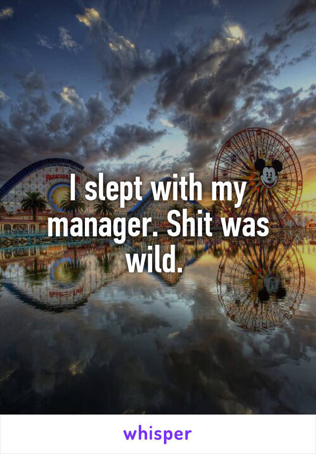 I slept with my manager. Shit was wild. 
