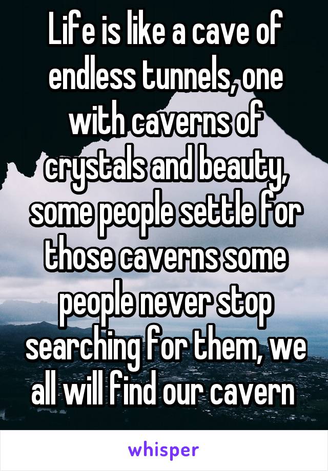 Life is like a cave of endless tunnels, one with caverns of crystals and beauty, some people settle for those caverns some people never stop searching for them, we all will find our cavern 
