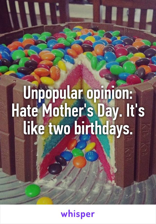 Unpopular opinion: Hate Mother's Day. It's like two birthdays.