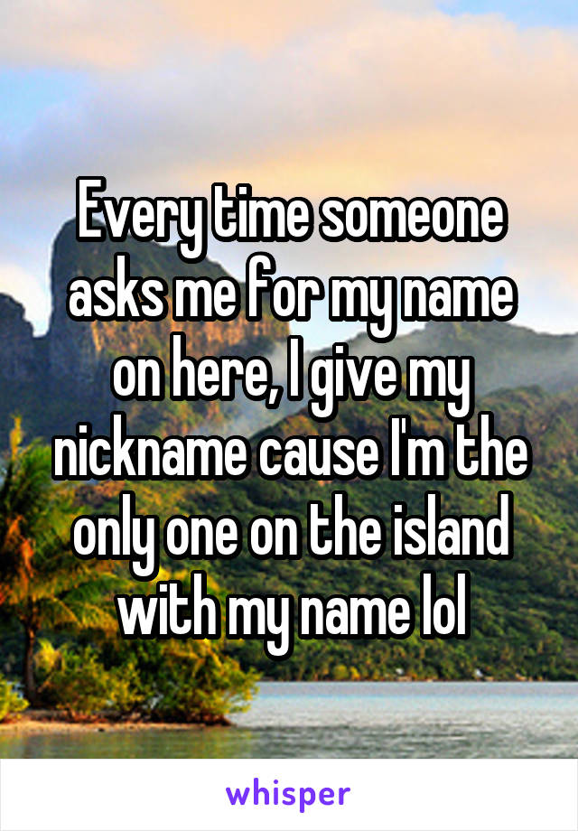Every time someone asks me for my name on here, I give my nickname cause I'm the only one on the island with my name lol
