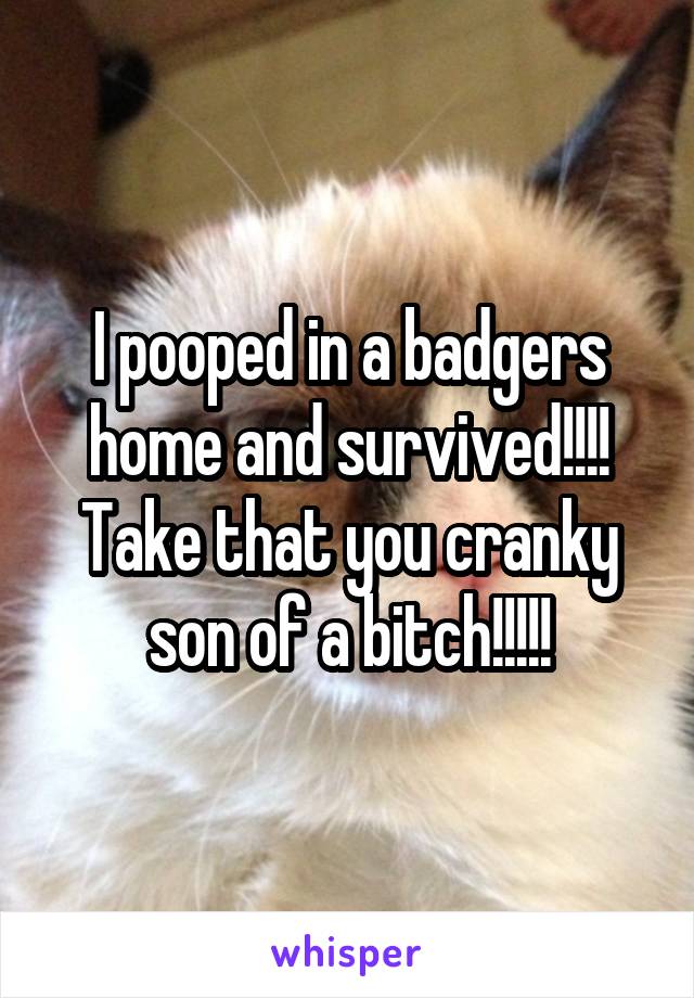 I pooped in a badgers home and survived!!!! Take that you cranky son of a bitch!!!!!