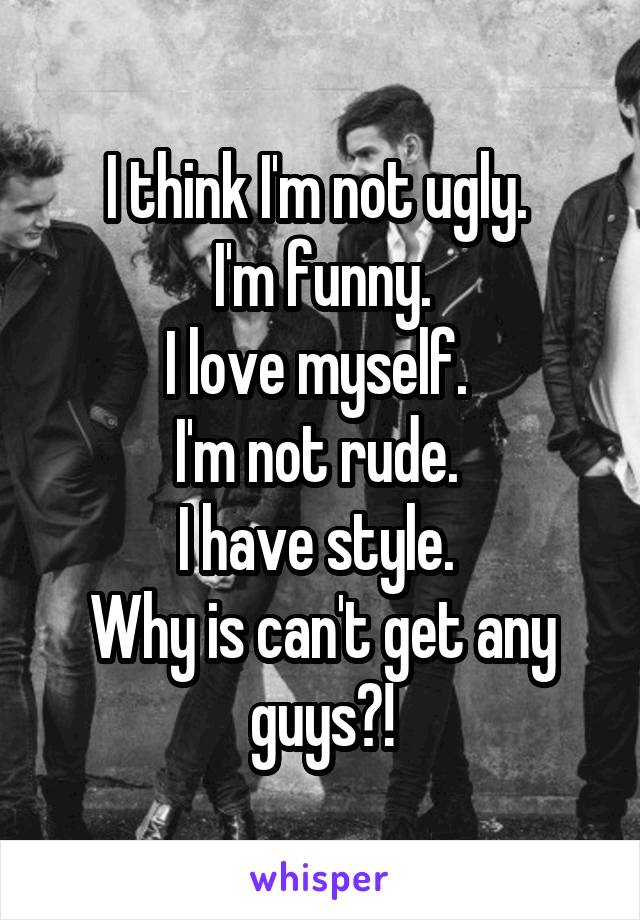 I think I'm not ugly. 
I'm funny.
I love myself. 
I'm not rude. 
I have style. 
Why is can't get any guys?!