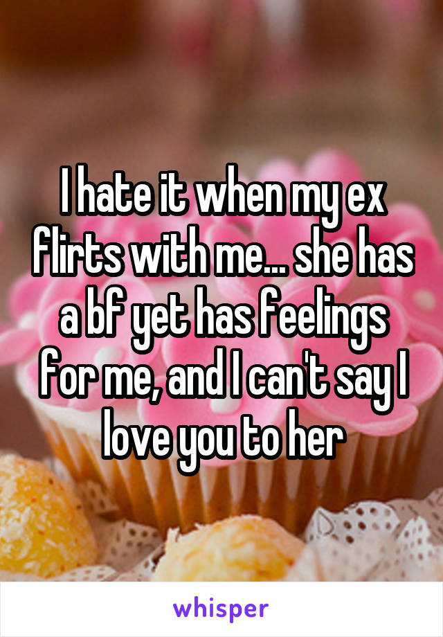 I hate it when my ex flirts with me... she has a bf yet has feelings for me, and I can't say I love you to her