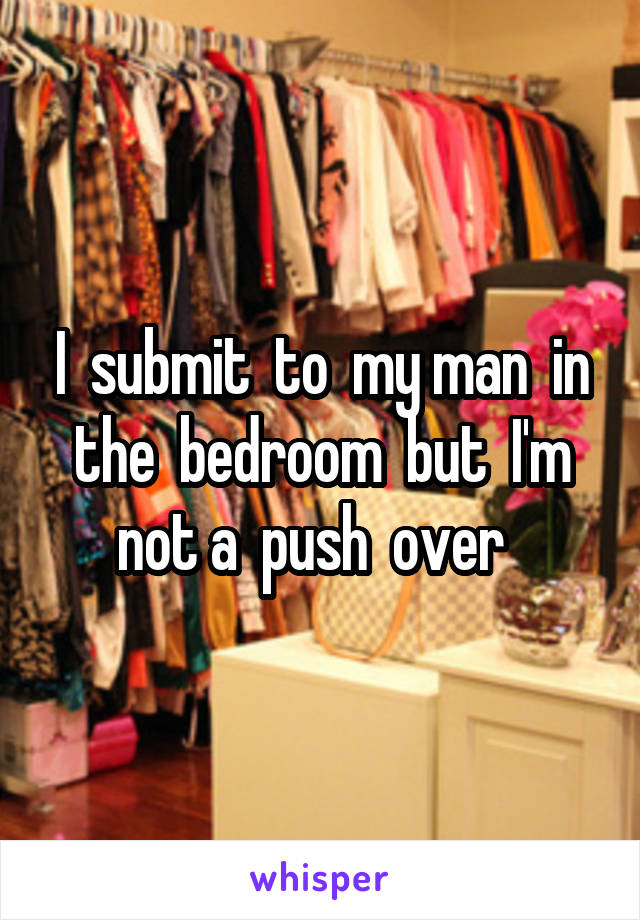 I  submit  to  my man  in the  bedroom  but  I'm not a  push  over  