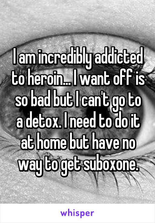 I am incredibly addicted to heroin... I want off is so bad but I can't go to a detox. I need to do it at home but have no way to get suboxone.