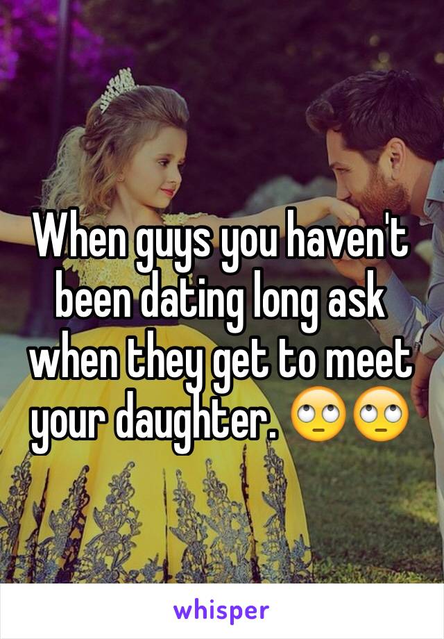 When guys you haven't been dating long ask when they get to meet your daughter. 🙄🙄