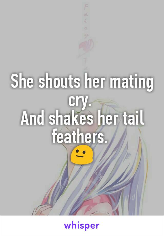She shouts her mating cry. 
And shakes her tail feathers. 
😐