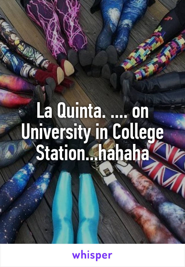 La Quinta. .... on University in College Station...hahaha