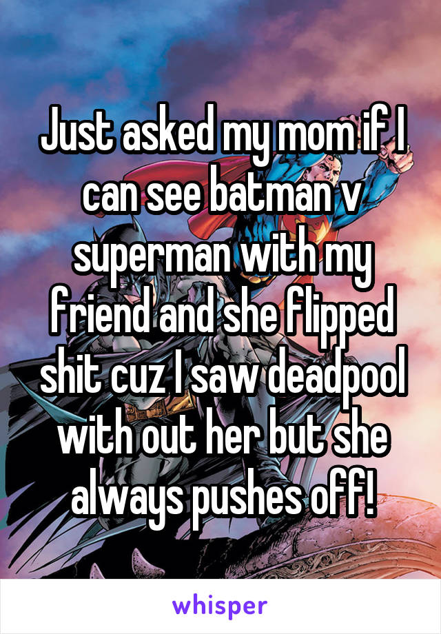 Just asked my mom if I can see batman v superman with my friend and she flipped shit cuz I saw deadpool with out her but she always pushes off!