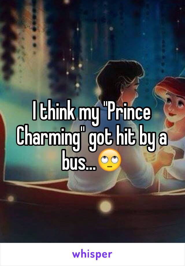 I think my "Prince Charming" got hit by a bus...🙄