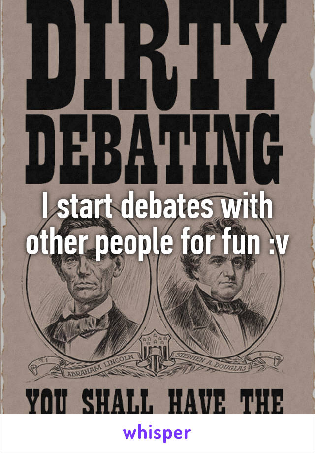 I start debates with other people for fun :v