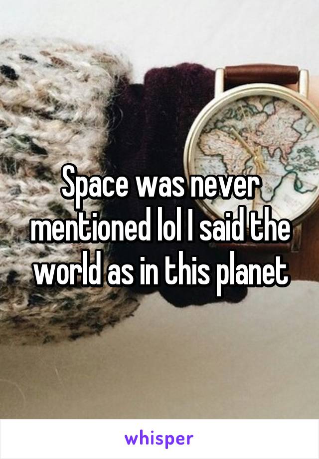 Space was never mentioned lol I said the world as in this planet