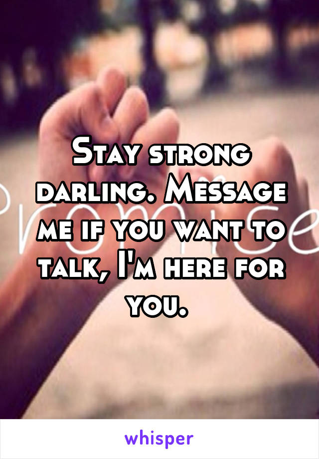 Stay strong darling. Message me if you want to talk, I'm here for you. 