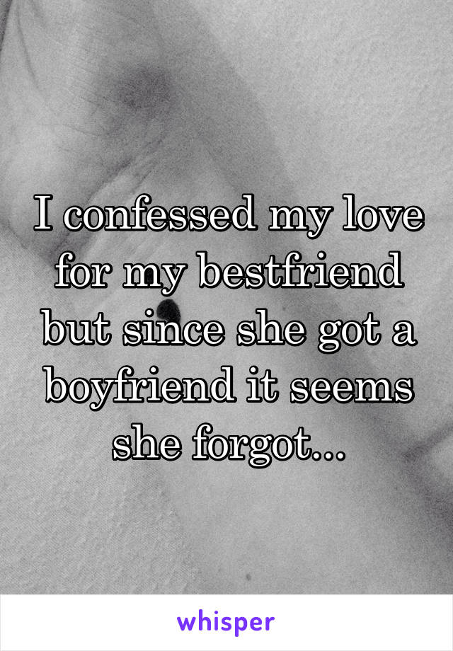 I confessed my love for my bestfriend but since she got a boyfriend it seems she forgot...