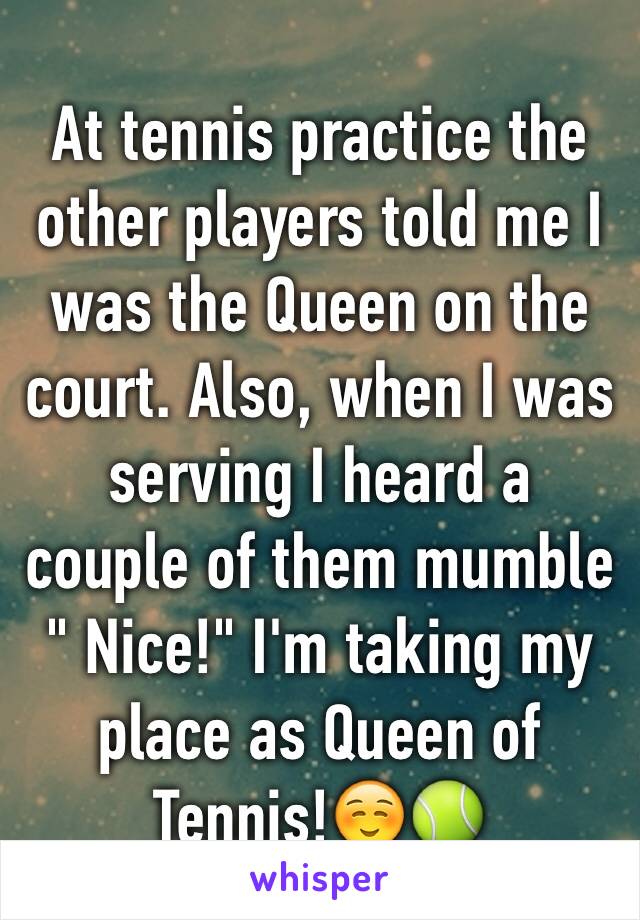 At tennis practice the other players told me I was the Queen on the court. Also, when I was serving I heard a couple of them mumble " Nice!" I'm taking my place as Queen of Tennis!☺️🎾