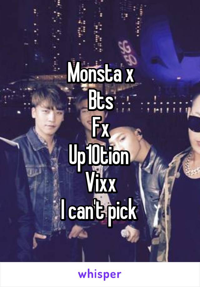 Monsta x
Bts
Fx
Up10tion 
Vixx
I can't pick 