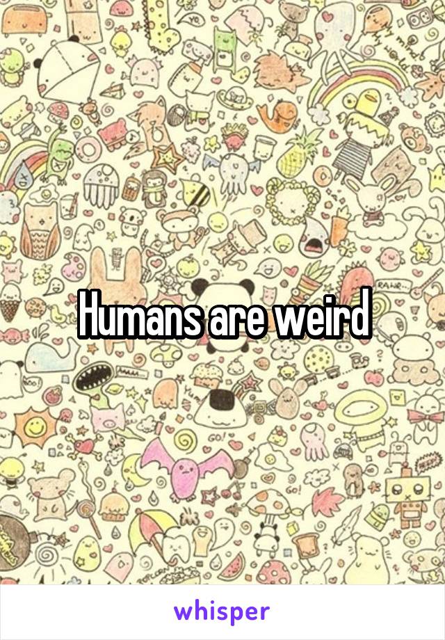 Humans are weird