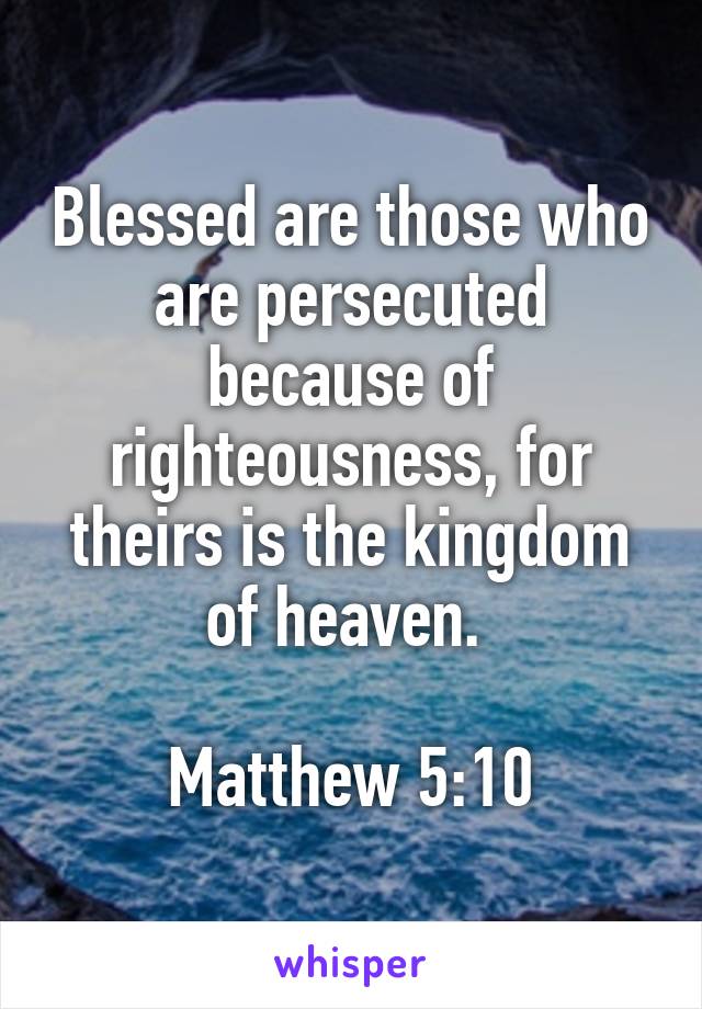 Blessed are those who are persecuted because of righteousness, for theirs is the kingdom of heaven. 

Matthew 5:10