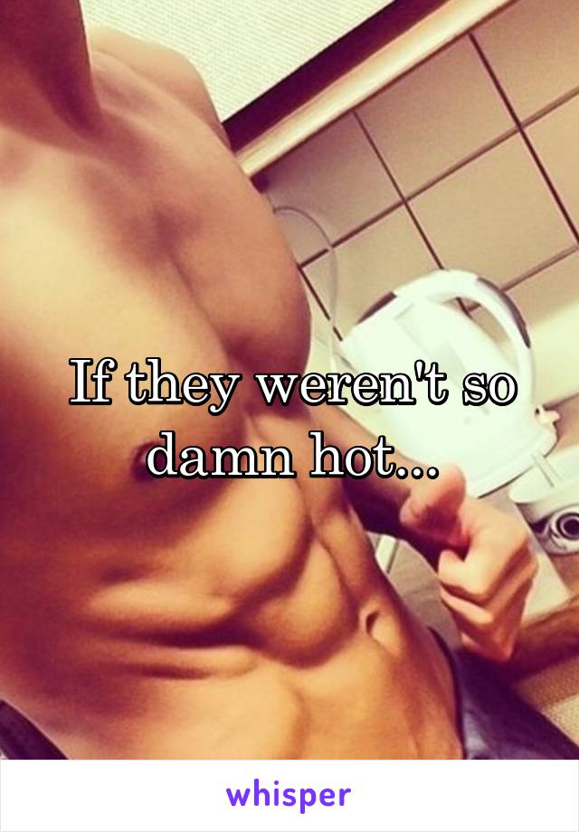 If they weren't so damn hot...