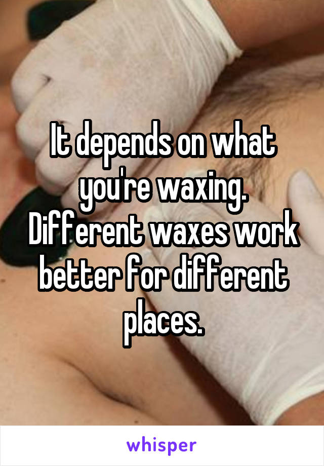 It depends on what you're waxing. Different waxes work better for different places.