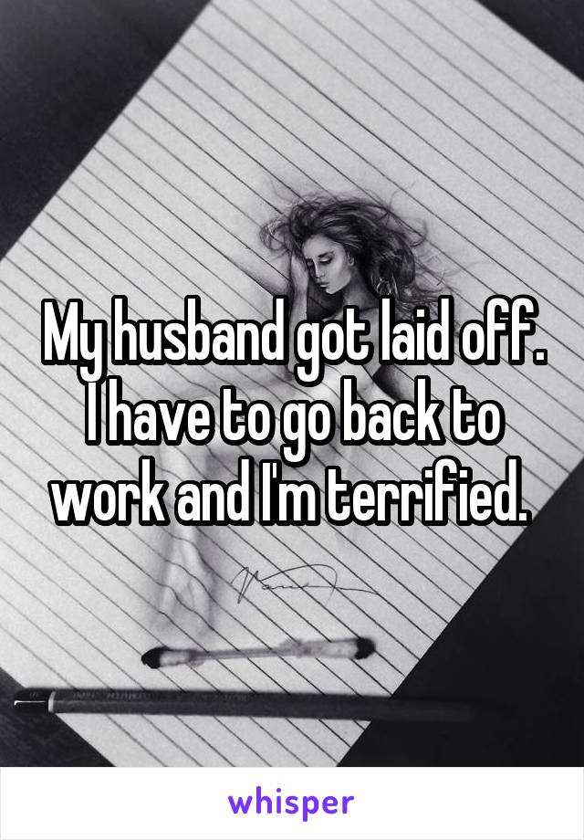 My husband got laid off. I have to go back to work and I'm terrified. 