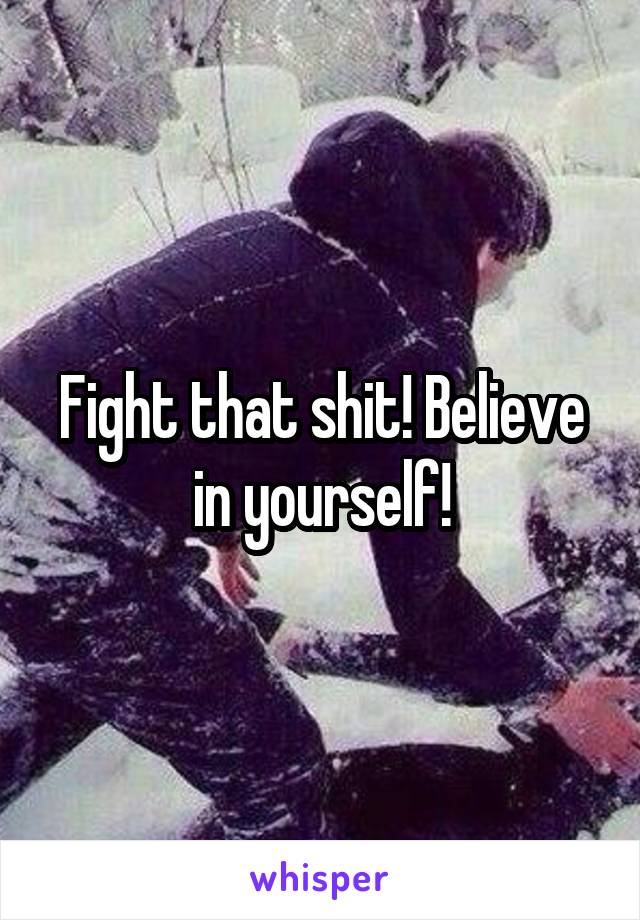Fight that shit! Believe in yourself!