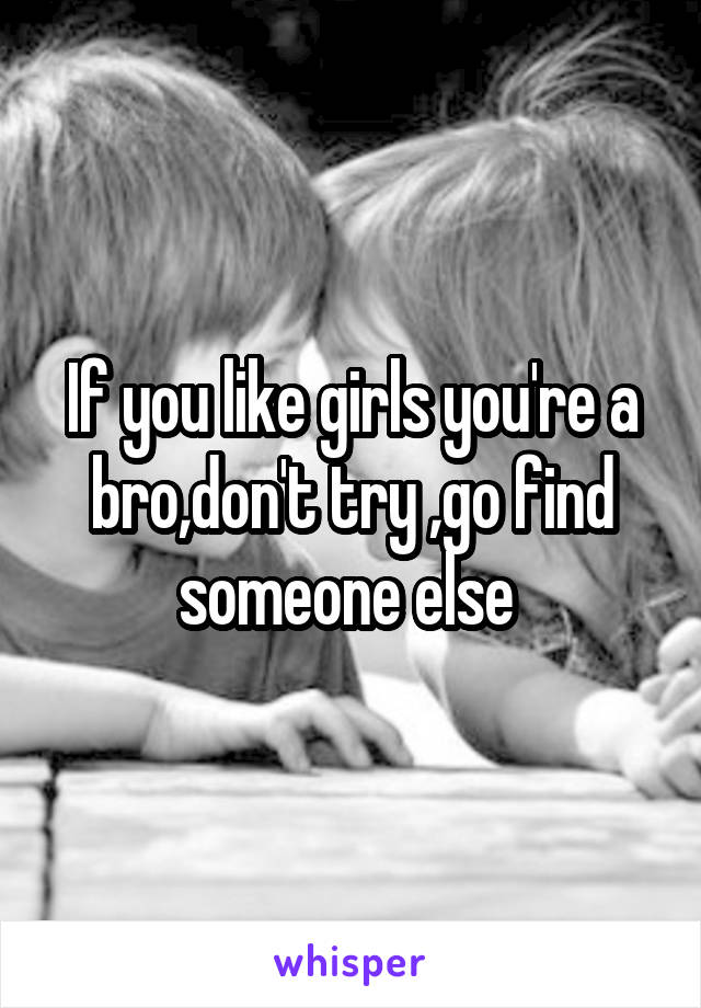 If you like girls you're a bro,don't try ,go find someone else 