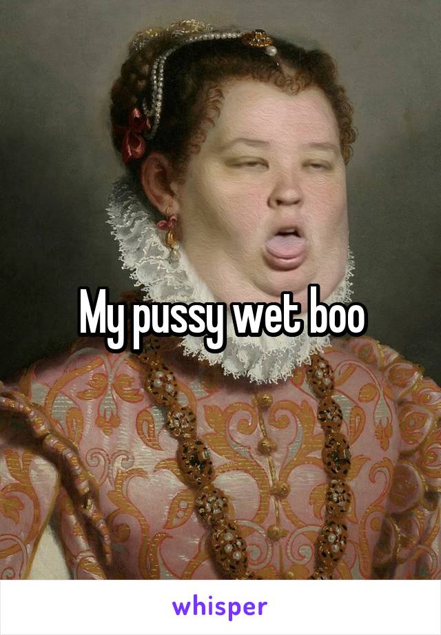 My pussy wet boo