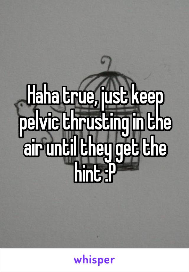 Haha true, just keep pelvic thrusting in the air until they get the hint :P